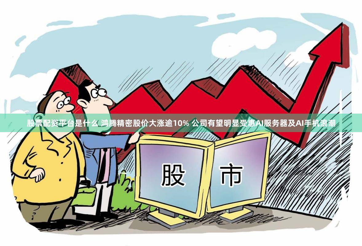 股票配资平台是什么 鸿腾精密股价大涨逾10% 公司有望明显受惠AI服务器及AI手机浪潮