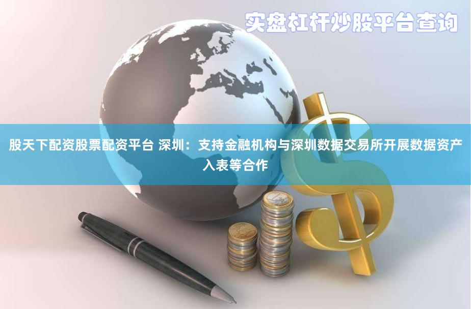 股天下配资股票配资平台 深圳：支持金融机构与深圳数据交易所开展数据资产入表等合作
