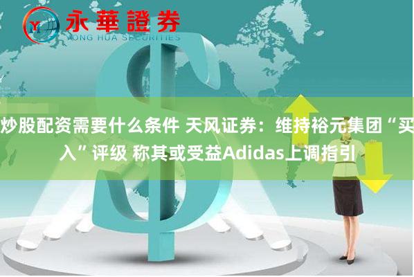 炒股配资需要什么条件 天风证券：维持裕元集团“买入”评级 称其或受益Adidas上调指引
