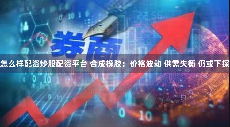 怎么样配资炒股配资平台 合成橡胶：价格波动 供需失衡 仍或下探