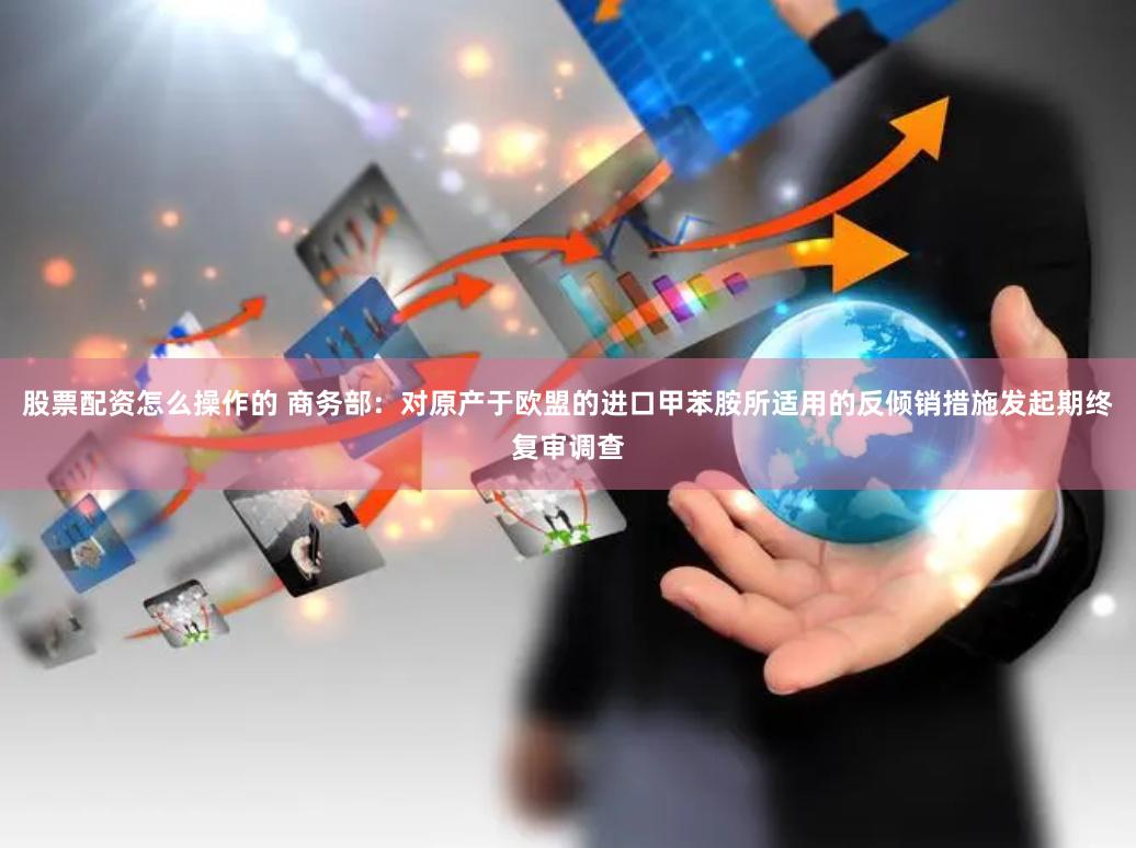 股票配资怎么操作的 商务部：对原产于欧盟的进口甲苯胺所适用的反倾销措施发起期终复审调查
