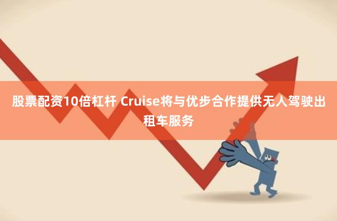 股票配资10倍杠杆 Cruise将与优步合作提供无人驾驶出租车服务