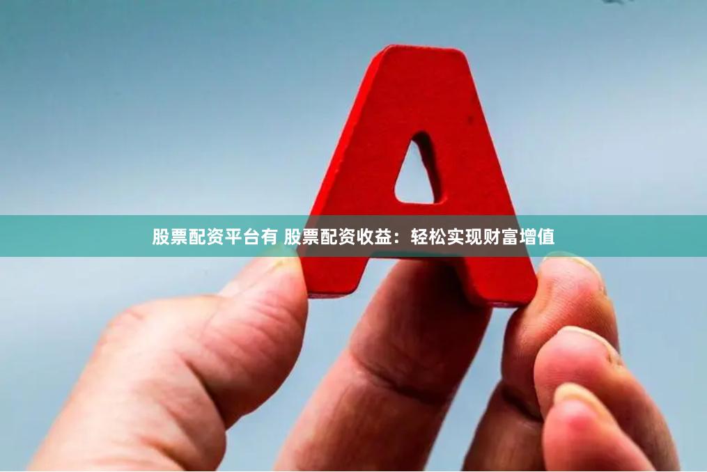 股票配资平台有 股票配资收益：轻松实现财富增值