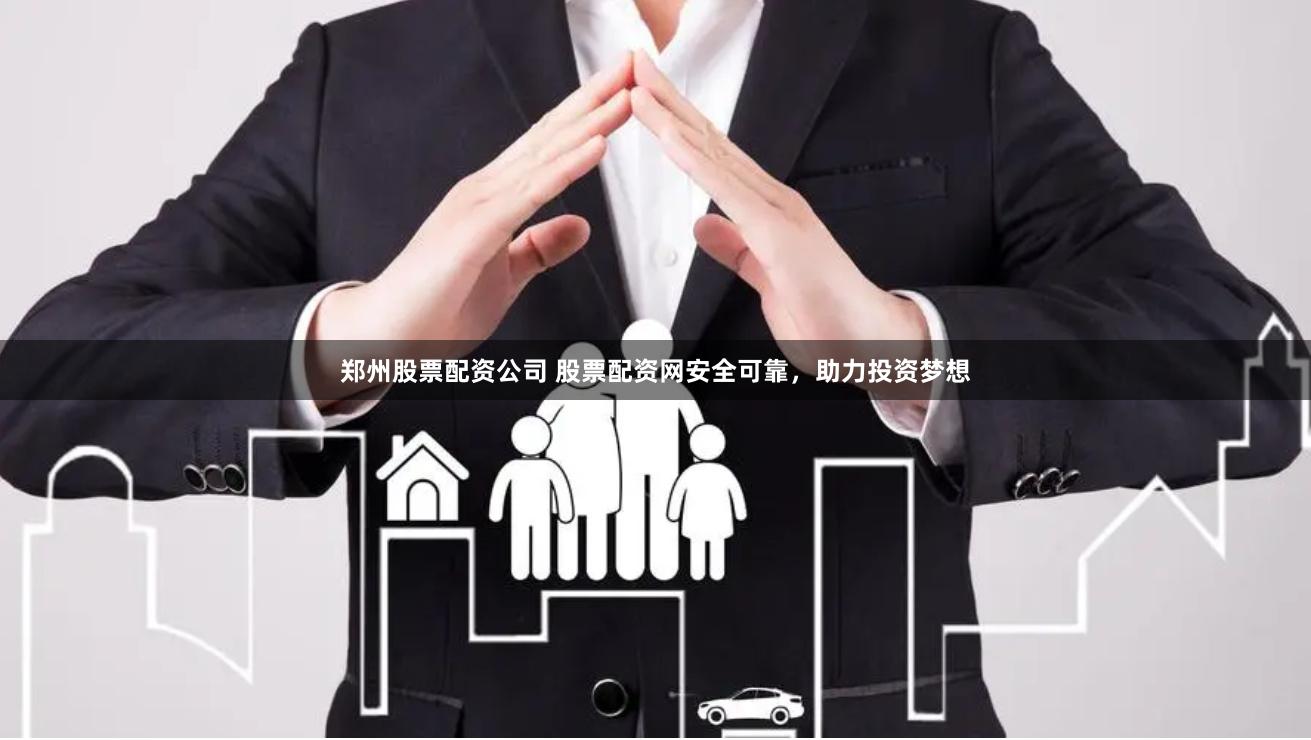 郑州股票配资公司 股票配资网安全可靠，助力投资梦想