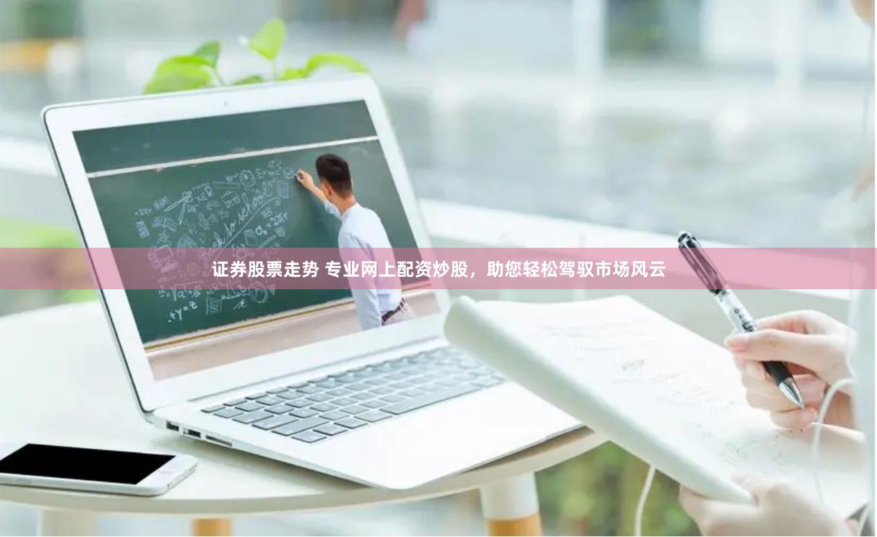 证券股票走势 专业网上配资炒股，助您轻松驾驭市场风云