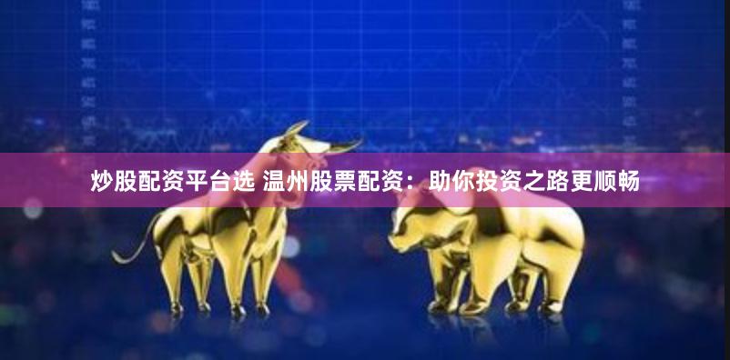 炒股配资平台选 温州股票配资：助你投资之路更顺畅