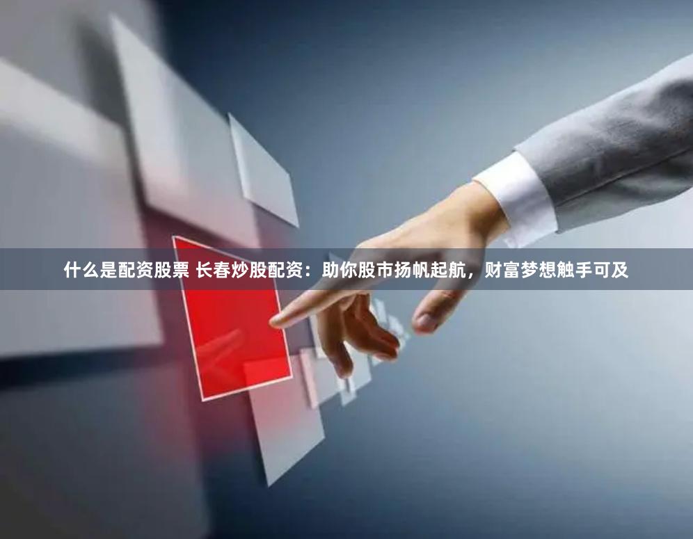 什么是配资股票 长春炒股配资：助你股市扬帆起航，财富梦想触手可及