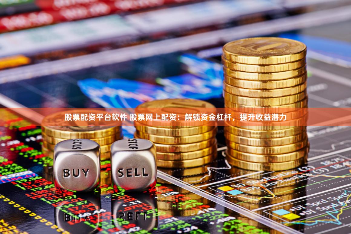 股票配资平台软件 股票网上配资：解锁资金杠杆，提升收益潜力