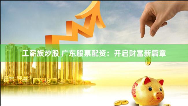工薪族炒股 广东股票配资：开启财富新篇章