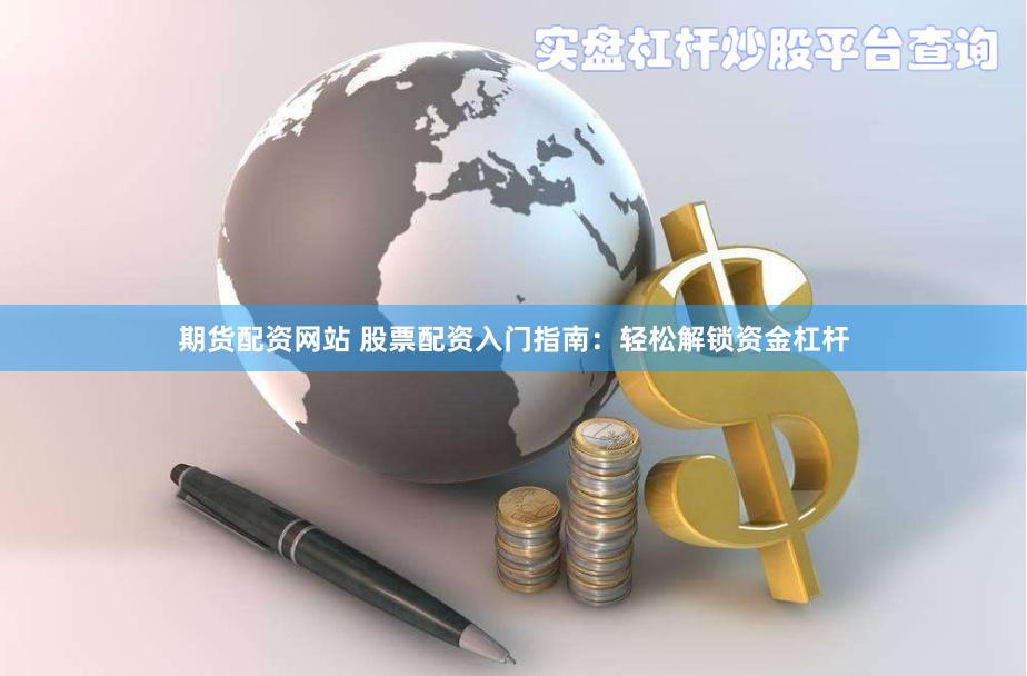 期货配资网站 股票配资入门指南：轻松解锁资金杠杆