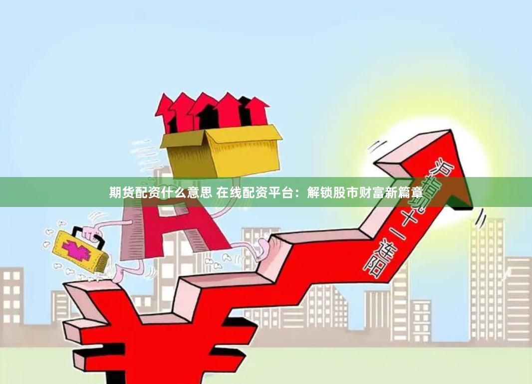 期货配资什么意思 在线配资平台：解锁股市财富新篇章