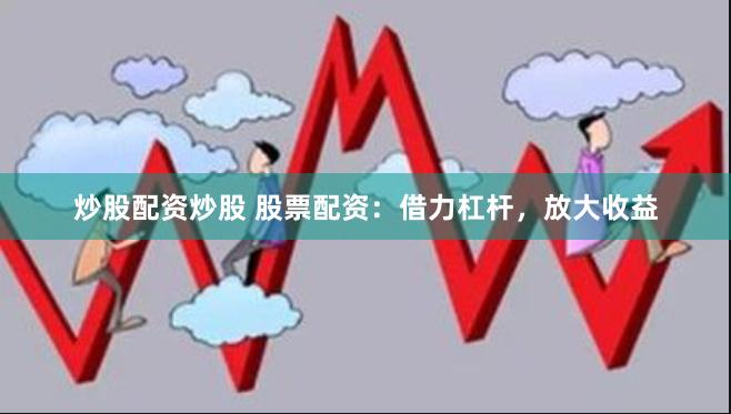 炒股配资炒股 股票配资：借力杠杆，放大收益