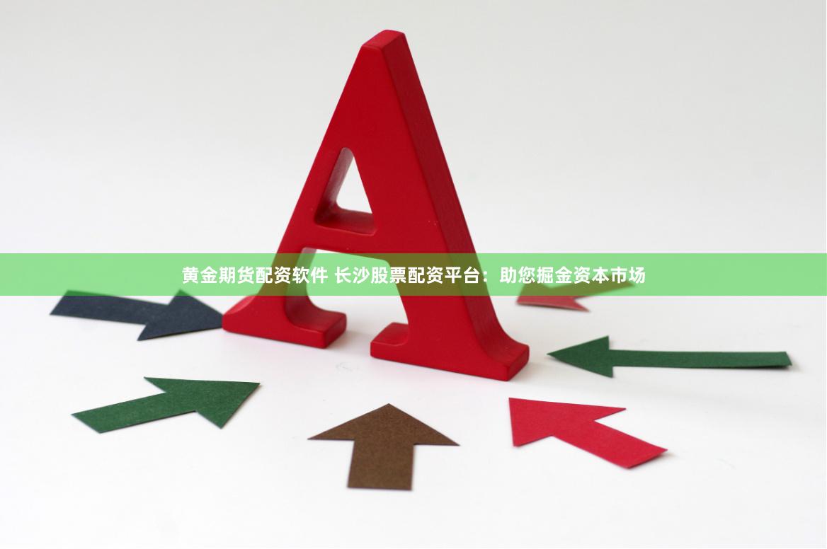 黄金期货配资软件 长沙股票配资平台：助您掘金资本市场