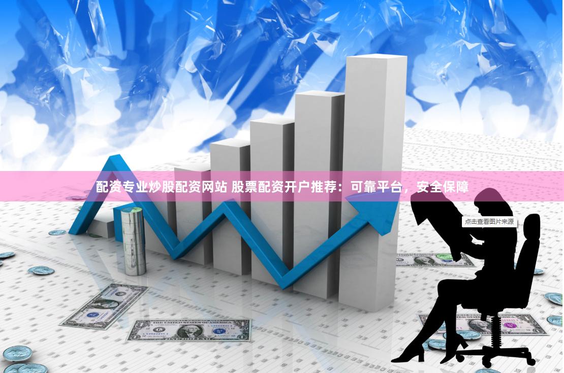 配资专业炒股配资网站 股票配资开户推荐：可靠平台，安全保障
