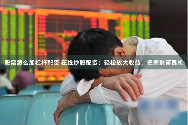 股票怎么加杠杆配资 在线炒股配资：轻松放大收益，把握财富良机