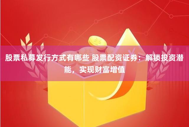 股票私募发行方式有哪些 股票配资证券：解锁投资潜能，实现财富增值
