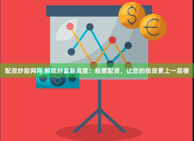 配资炒股网网 解锁财富新高度：股票配资，让您的投资更上一层楼
