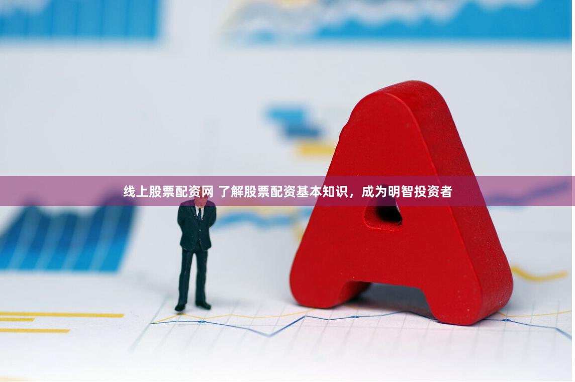 线上股票配资网 了解股票配资基本知识，成为明智投资者