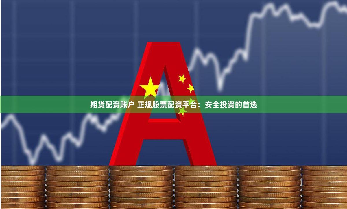 期货配资账户 正规股票配资平台：安全投资的首选