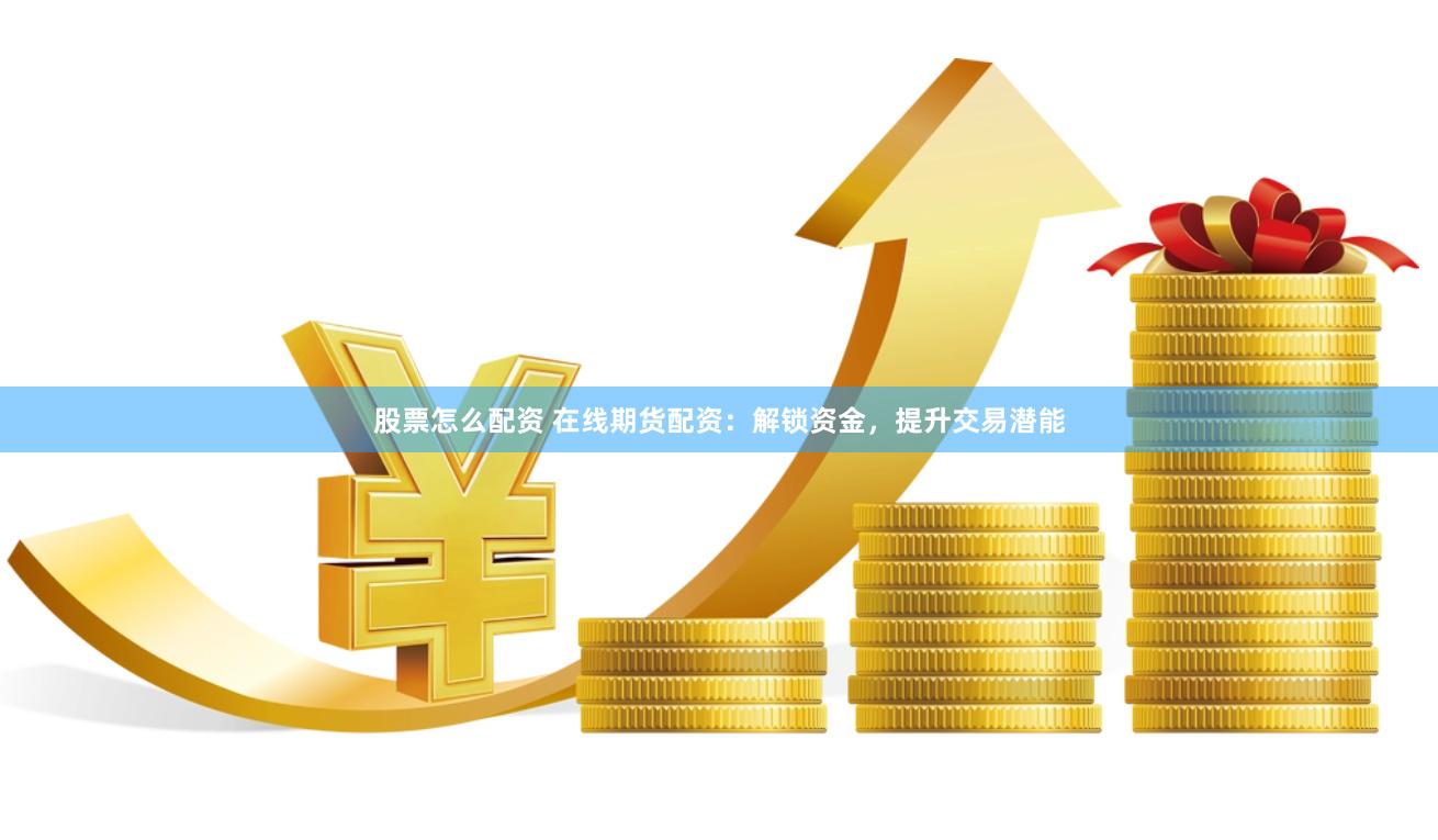 股票怎么配资 在线期货配资：解锁资金，提升交易潜能
