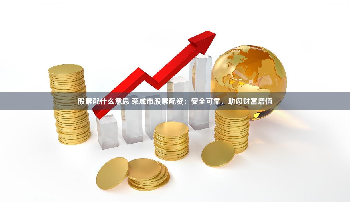 股票配什么意思 荣成市股票配资：安全可靠，助您财富增值