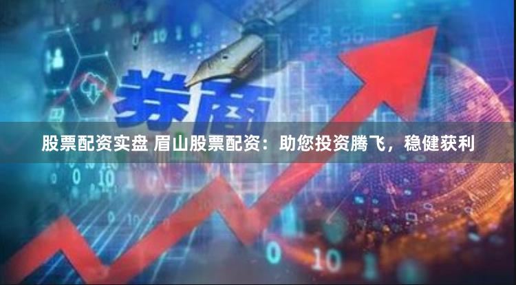 股票配资实盘 眉山股票配资：助您投资腾飞，稳健获利