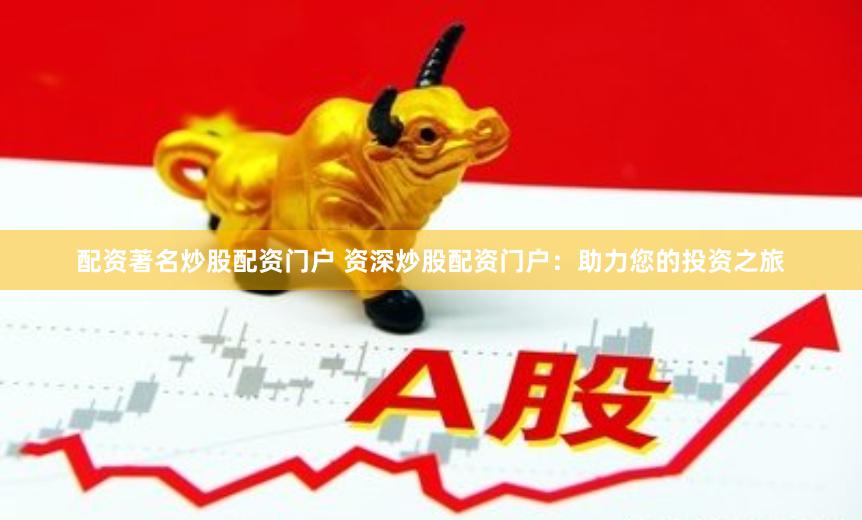 配资著名炒股配资门户 资深炒股配资门户：助力您的投资之旅