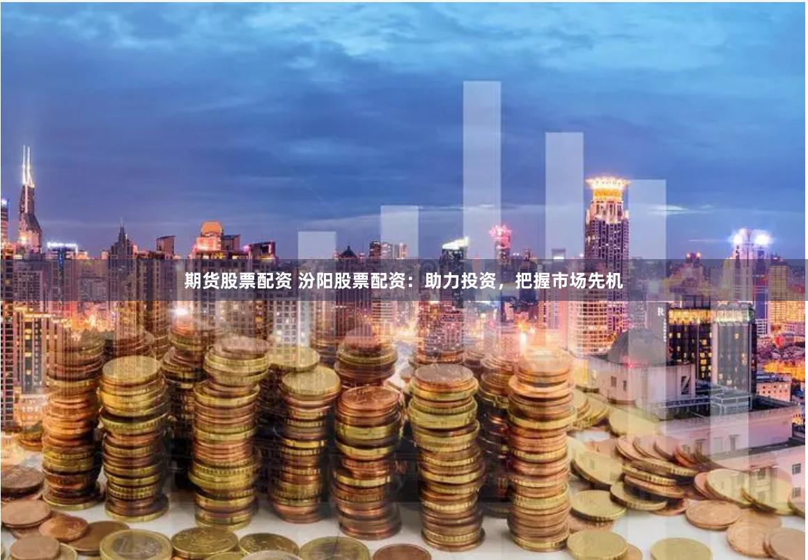 期货股票配资 汾阳股票配资：助力投资，把握市场先机