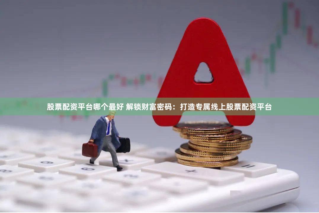 股票配资平台哪个最好 解锁财富密码：打造专属线上股票配资平台