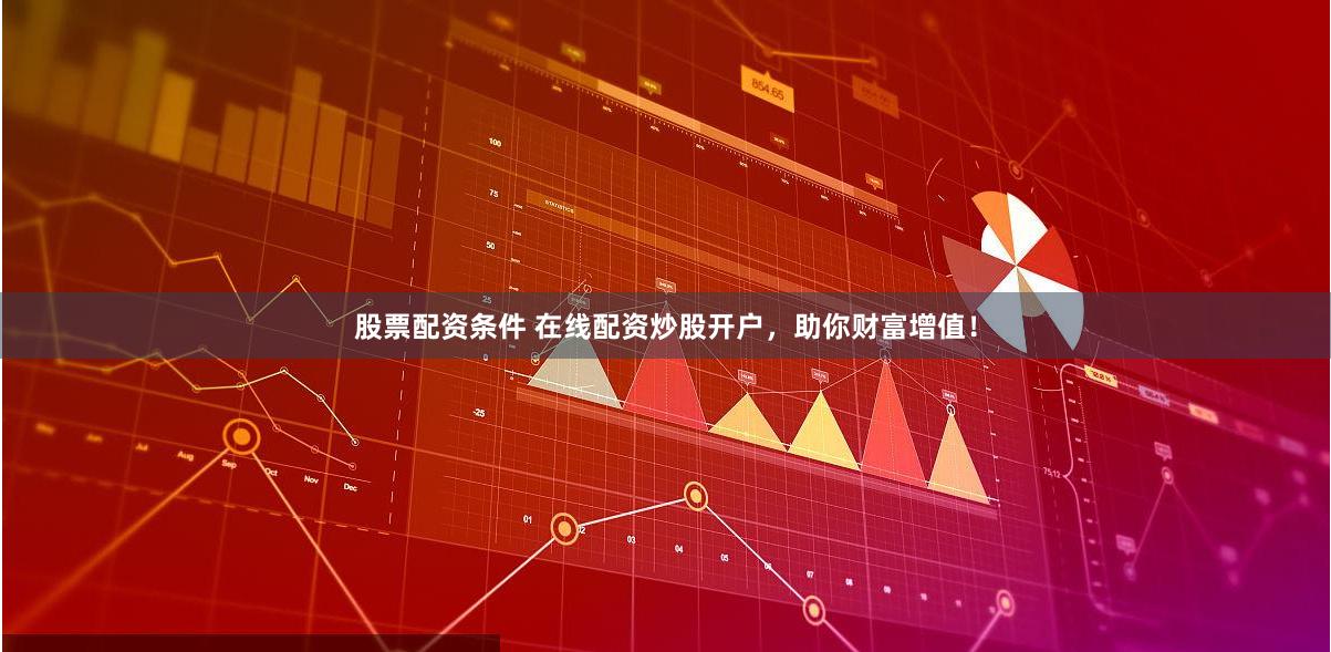 股票配资条件 在线配资炒股开户，助你财富增值！