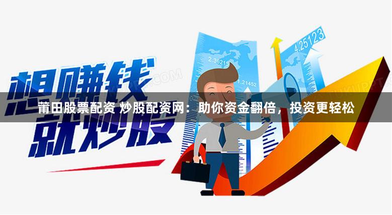 莆田股票配资 炒股配资网：助你资金翻倍，投资更轻松
