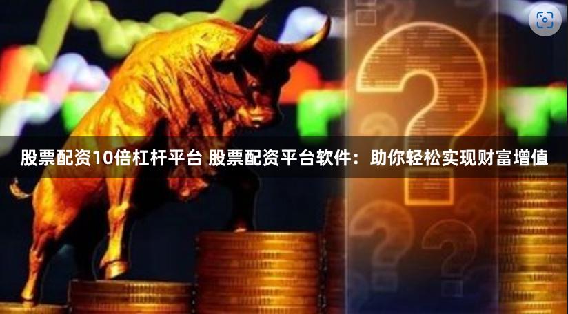 股票配资10倍杠杆平台 股票配资平台软件：助你轻松实现财富增值