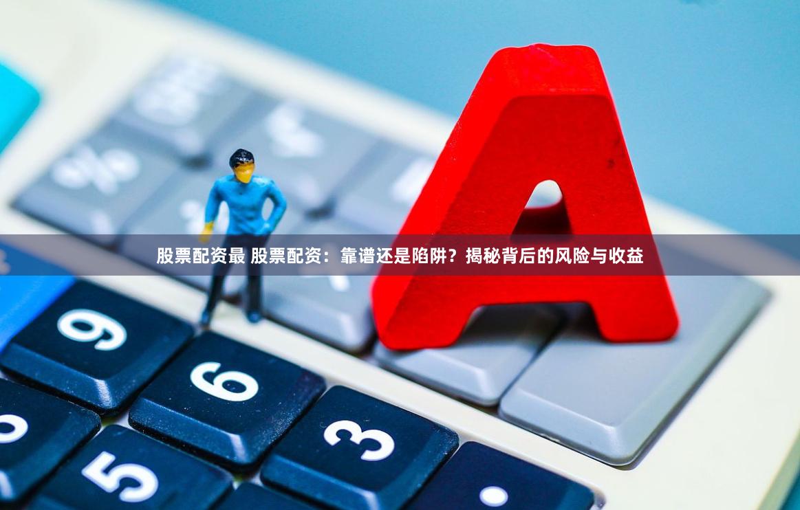 股票配资最 股票配资：靠谱还是陷阱？揭秘背后的风险与收益