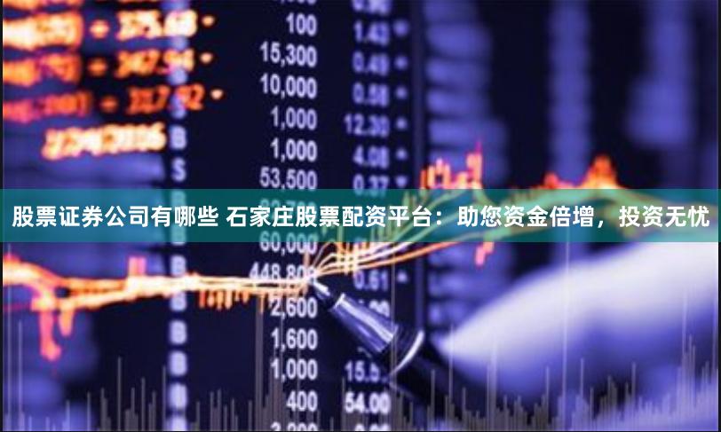 股票证券公司有哪些 石家庄股票配资平台：助您资金倍增，投资无忧