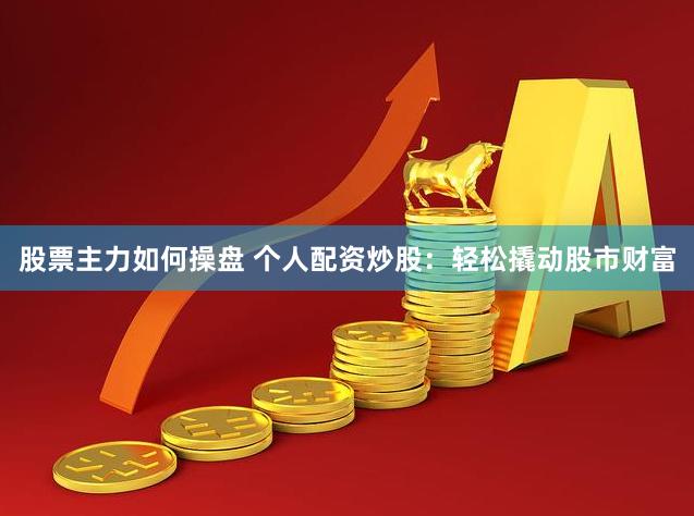股票主力如何操盘 个人配资炒股：轻松撬动股市财富
