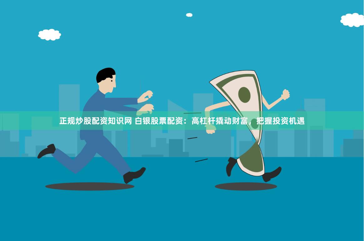 正规炒股配资知识网 白银股票配资：高杠杆撬动财富，把握投资机遇