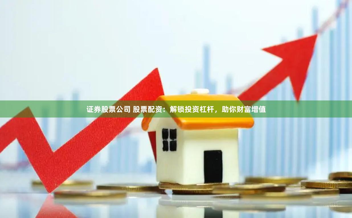 证券股票公司 股票配资：解锁投资杠杆，助你财富增值