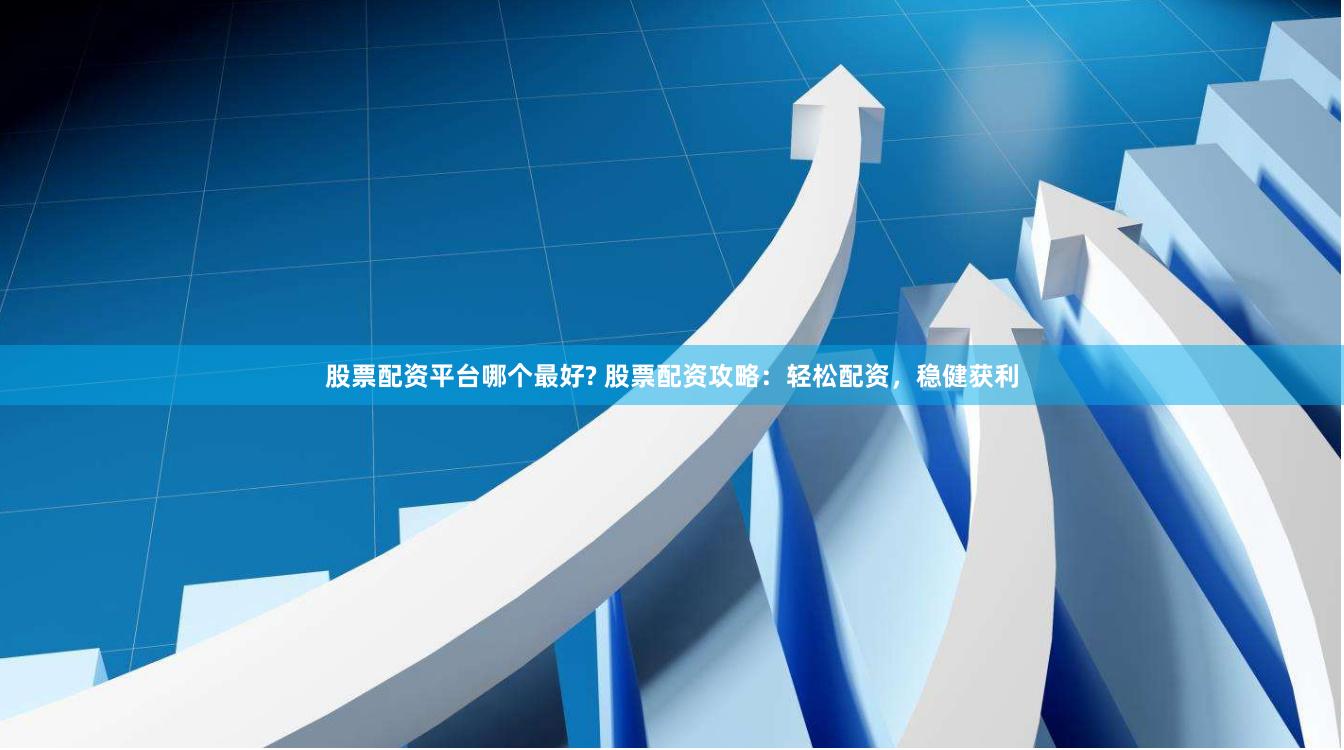 股票配资平台哪个最好? 股票配资攻略：轻松配资，稳健获利