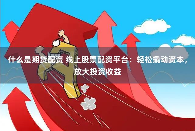 什么是期货配资 线上股票配资平台：轻松撬动资本，放大投资收益