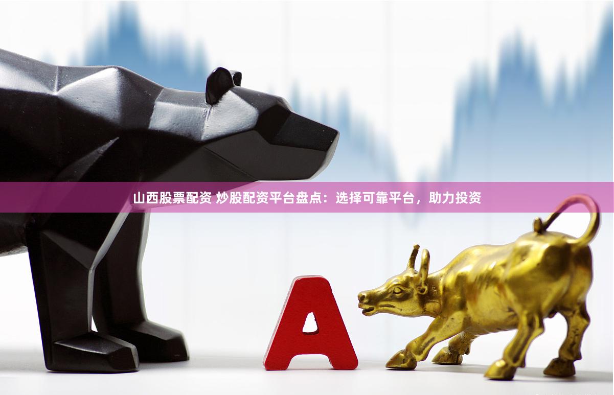 山西股票配资 炒股配资平台盘点：选择可靠平台，助力投资
