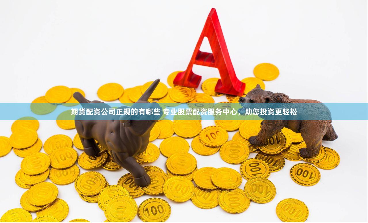 期货配资公司正规的有哪些 专业股票配资服务中心，助您投资更轻松