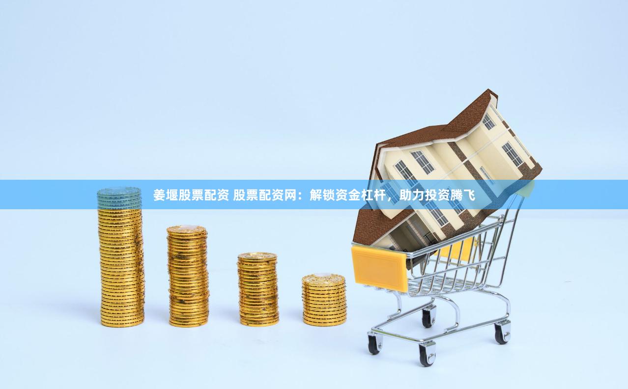 姜堰股票配资 股票配资网：解锁资金杠杆，助力投资腾飞