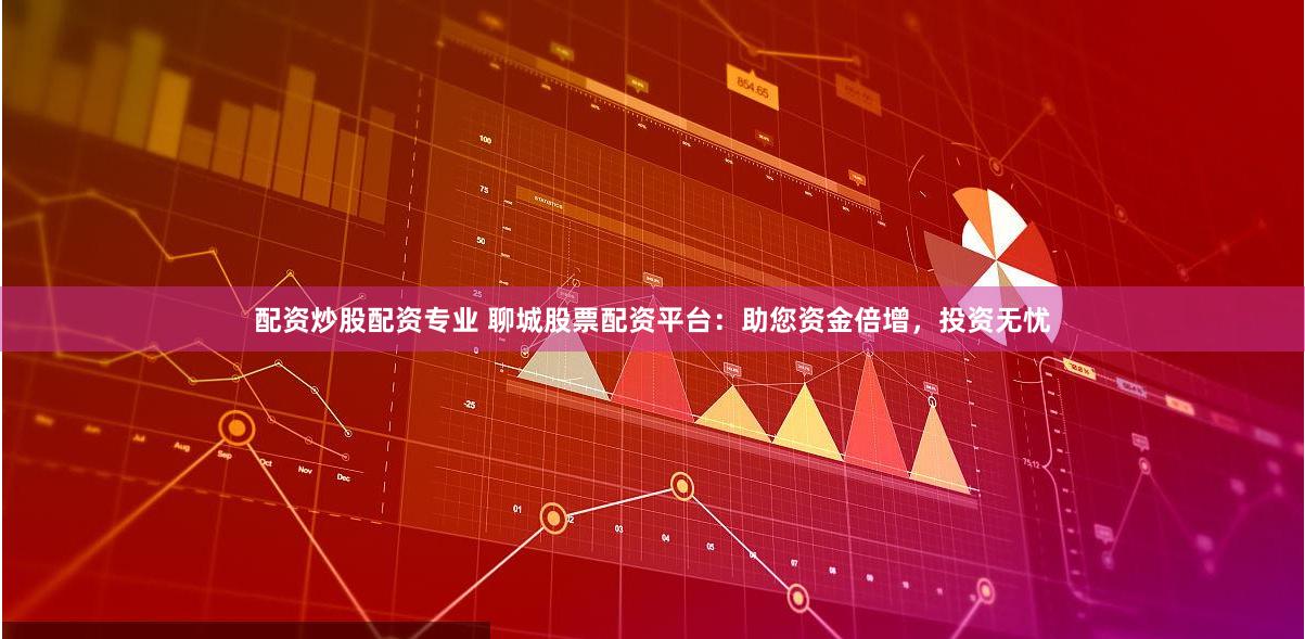 配资炒股配资专业 聊城股票配资平台：助您资金倍增，投资无忧
