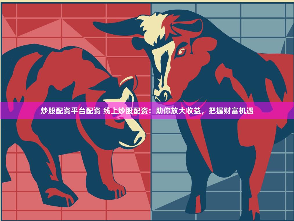 炒股配资平台配资 线上炒股配资：助你放大收益，把握财富机遇