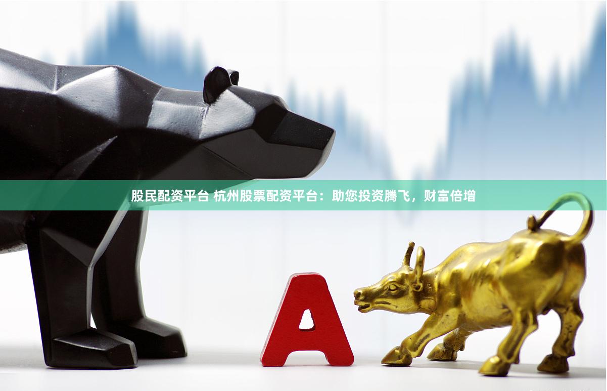股民配资平台 杭州股票配资平台：助您投资腾飞，财富倍增