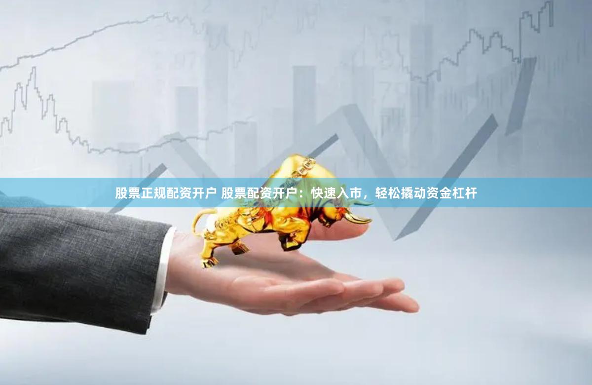 股票正规配资开户 股票配资开户：快速入市，轻松撬动资金杠杆