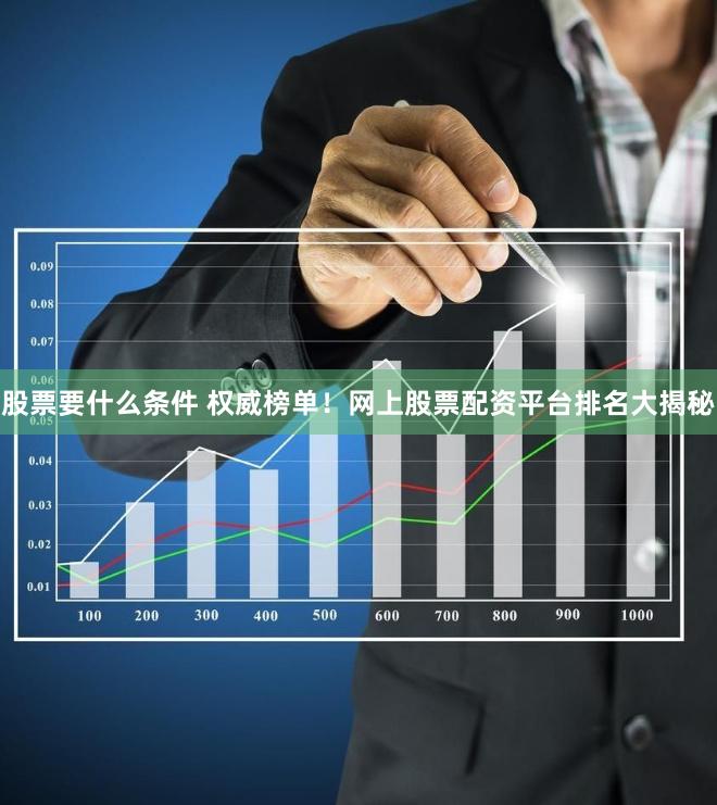 股票要什么条件 权威榜单！网上股票配资平台排名大揭秘