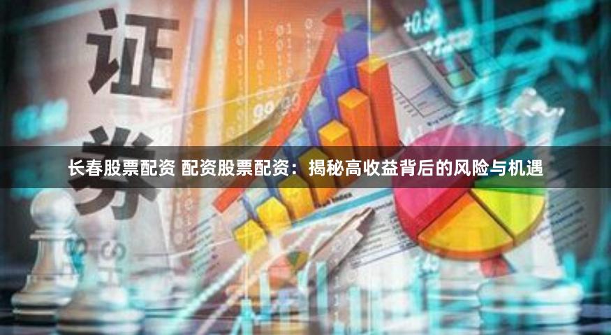 长春股票配资 配资股票配资：揭秘高收益背后的风险与机遇