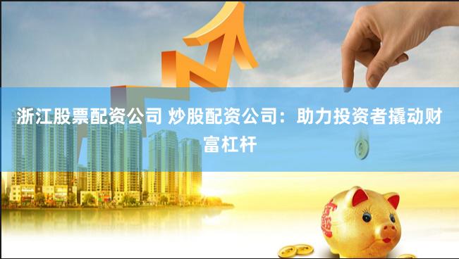 浙江股票配资公司 炒股配资公司：助力投资者撬动财富杠杆