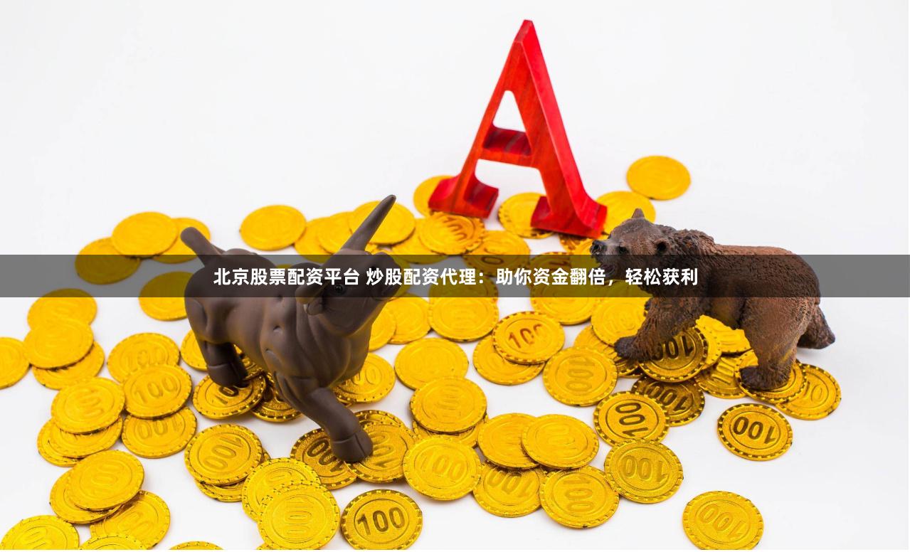 北京股票配资平台 炒股配资代理：助你资金翻倍，轻松获利